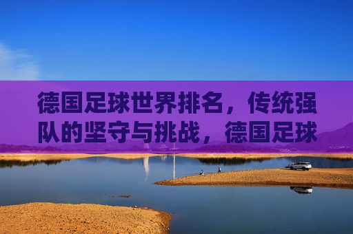 德国足球世界排名,传统强队的坚守与挑战,德国足球世界排名,传统强队的坚守与挑战