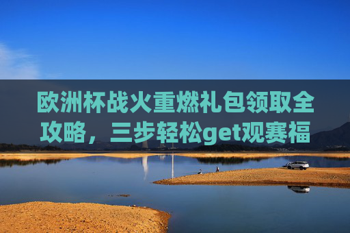 欧洲杯战火重燃礼包领取全攻略,三步轻松get观赛福利,欧洲杯重燃,三步轻松get观赛礼包全攻略