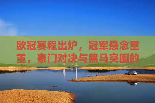 欧冠赛程出炉,冠军悬念重重,豪门对决与黑马突围的终极猜想,欧冠赛程出炉,冠军悬念,豪门对决黑马突围猜想