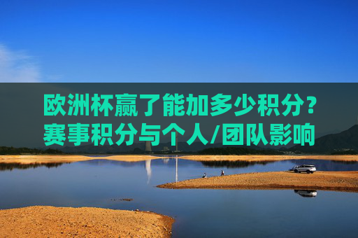 欧洲杯赢了能加多少积分?赛事积分与个人/团队影响解析,欧洲杯胜利积分解析,赛事分值与个人团队影响