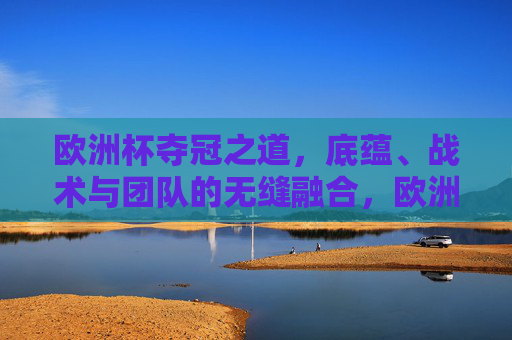 欧洲杯夺冠之道,底蕴、战术与团队的无缝融合,欧洲杯夺冠之道,底蕴、战术与团队的无缝融合