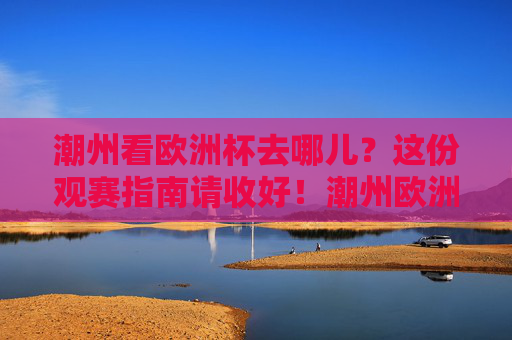 潮州看欧洲杯去哪儿?这份观赛指南请收好!潮州欧洲杯观赛指南