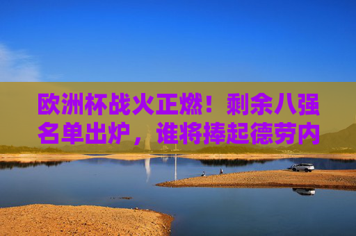 欧洲杯战火正燃！剩余八强名单出炉，谁将捧起德劳内杯？欧洲杯八强名单出炉，德劳内杯归属悬念待解