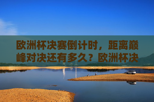 欧洲杯决赛倒计时，距离巅峰对决还有多久？欧洲杯决赛倒计时，巅峰对决在即
