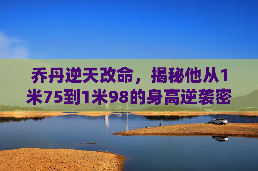 乔丹逆天改命,揭秘他从1米75到1米98的身高逆袭密码