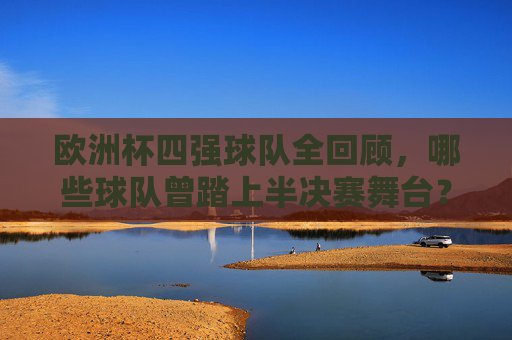 欧洲杯四强球队全回顾，哪些球队曾踏上半决赛舞台？欧洲杯四强球队全回顾，曾踏上半决赛舞台的球队