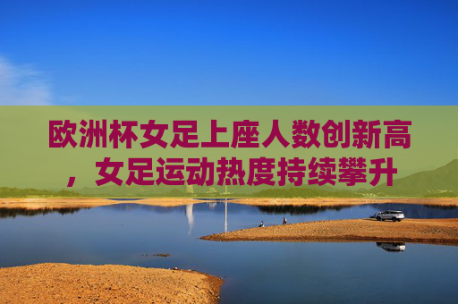 欧洲杯女足上座人数创新高,女足运动热度持续攀升