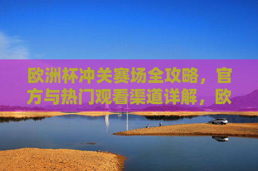 欧洲杯冲关赛场全攻略,官方与热门观看渠道详解,欧洲杯观看全攻略,官方与热门渠道详解