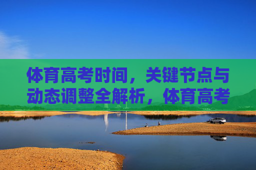 体育高考时间,关键节点与动态调整全解析,体育高考时间、关键节点与动态调整全解析