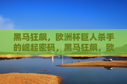 黑马狂飙,欧洲杯巨人杀手的崛起密码,黑马狂飙,欧洲杯巨人杀手的崛起密码