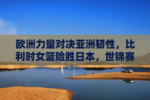 欧洲力量对决亚洲韧性,比利时女篮险胜日本,世锦赛小组赛上演精彩攻防战,欧洲力量对决亚洲韧性!比利时女篮险胜日本,世锦赛小组赛精彩攻防战