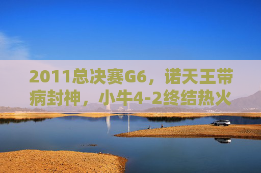 2011总决赛G6,诺天王带病封神,小牛4-2终结热火三巨头首冠梦,2011总决赛G6,诺天王带病封神,小牛4-2终结热火三巨头首冠梦