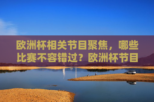 欧洲杯相关节目聚焦,哪些比赛不容错过?欧洲杯节目聚焦,这些比赛不容错过