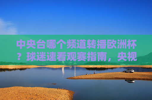 中央台哪个频道转播欧洲杯？球迷速看观赛指南，央视欧洲杯转播频道？球迷速看观赛指南