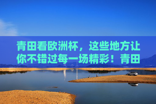 青田看欧洲杯,这些地方让你不错过每一场精彩!青田看欧洲杯,这些地方让你不错过每一场精彩!