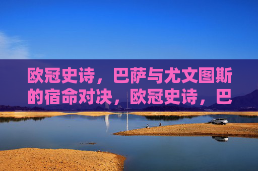 欧冠史诗,巴萨与尤文图斯的宿命对决,欧冠史诗,巴萨尤文宿命对决