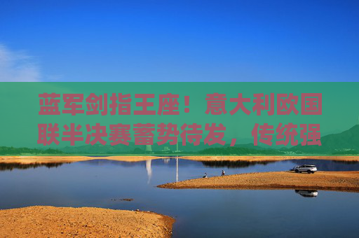 蓝军剑指王座！意大利欧国联半决赛蓄势待发，传统强队再燃战火，蓝军剑指王座！欧国联半决赛蓄势待发