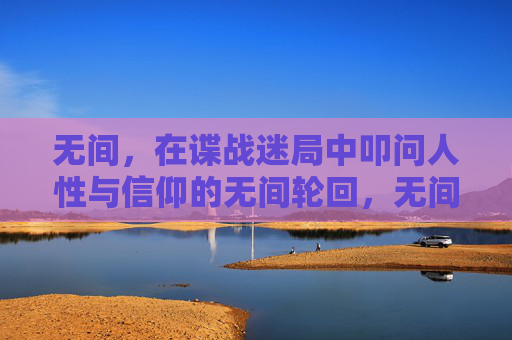 无间,在谍战迷局中叩问人性与信仰的无间轮回,无间,谍战迷局中的人性与信仰叩问