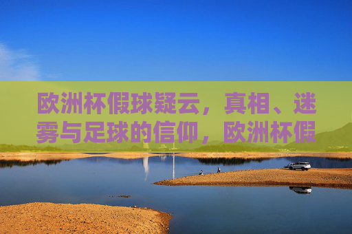 欧洲杯假球疑云,真相、迷雾与足球的信仰,欧洲杯假球疑云,真相、迷雾与足球信仰