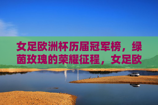 女足欧洲杯历届冠军榜，绿茵玫瑰的荣耀征程，女足欧洲杯历届冠军榜，绿茵玫瑰的荣耀征程