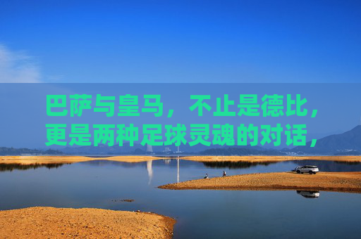 巴萨与皇马，不止是德比，更是两种足球灵魂的对话，巴萨与皇马，德比之上的灵魂对话