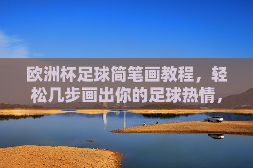 欧洲杯足球简笔画教程，轻松几步画出你的足球热情，欧洲杯足球简笔画教程，轻松绘出足球热情
