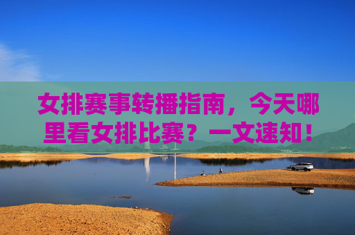 女排赛事转播指南,今天哪里看女排比赛?一文速知!女排转播指南,今日观看女排赛事全攻略