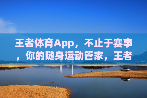 王者体育App,不止于赛事,你的随身运动管家,王者体育App,不止赛事,随身运动管家