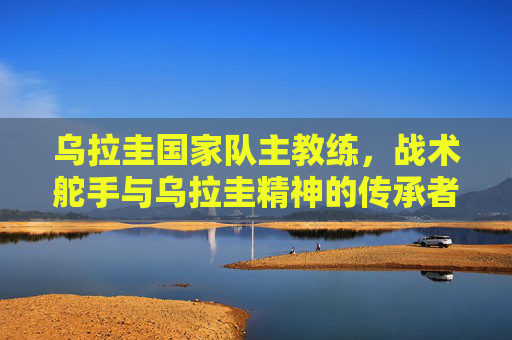 乌拉圭国家队主教练，战术舵手与乌拉圭精神的传承者，乌拉圭主帅，战术舵手与精神传承者