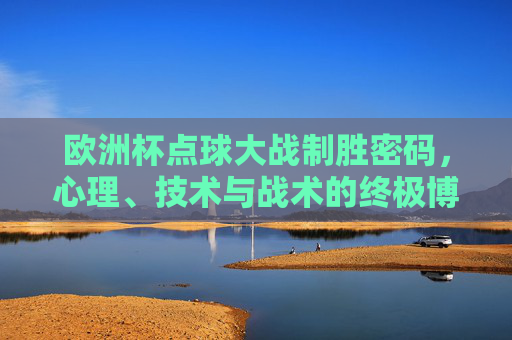 欧洲杯点球大战制胜密码，心理、技术与战术的终极博弈，欧洲杯点球大战制胜密码，心理技术与战术的终极博弈
