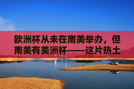 欧洲杯从未在南美举办,但南美有美洲杯——这片热土的足球盛宴,欧洲杯缺席南美,这片热土自有足球盛宴,美洲杯