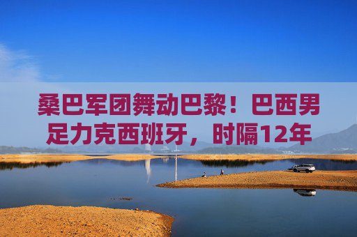桑巴军团舞动巴黎!巴西男足力克西班牙,时隔12年再闯奥运决赛,桑巴军团力克西班牙 巴黎舞动时隔12年再闯奥运决赛
