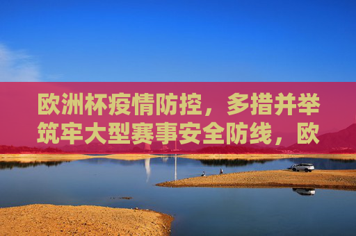 欧洲杯疫情防控,多措并举筑牢大型赛事安全防线,欧洲杯疫情防控多措并举筑牢赛事安全防线