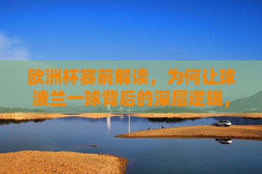 欧洲杯赛前解读,为何让球波兰一球背后的深层逻辑,欧洲杯赛前解读,让球波兰一球的深层逻辑