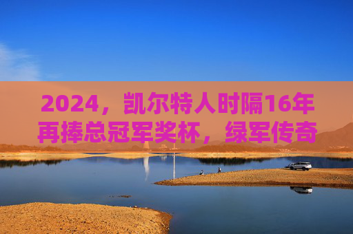 2024，凯尔特人时隔16年再捧总冠军奖杯，绿军传奇，再铸巅峰，2024凯尔特人时隔16年再夺冠，绿军传奇再铸巅峰
