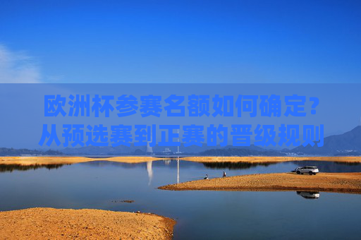 欧洲杯参赛名额如何确定?从预选赛到正赛的晋级规则解析,欧洲杯晋级规则,从预选赛到正赛参赛名额确定