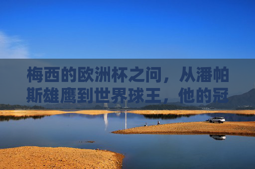 梅西的欧洲杯之问，从潘帕斯雄鹰到世界球王，他的冠军密码是什么？梅西的欧洲杯冠军密码，从潘帕斯雄鹰到世界球王