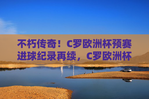 不朽传奇!C罗欧洲杯预赛进球纪录再续,C罗欧洲杯预赛进球纪录再续,不朽传奇