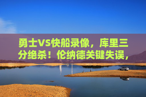 勇士VS快船录像，库里三分绝杀！伦纳德关键失误，这场生死战细节全解析，勇士VS快船生死战，库里三分绝杀！伦纳德关键失误细节全解析