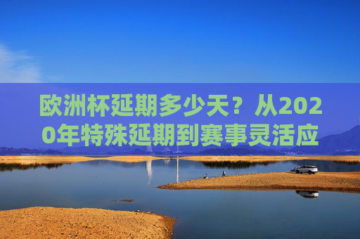 欧洲杯延期多少天?从2020年特殊延期到赛事灵活应变