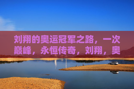刘翔的奥运冠军之路，一次巅峰，永恒传奇，刘翔，奥运巅峰，永恒传奇