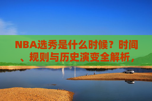 NBA选秀是什么时候?时间、规则与历史演变全解析,NBA选秀时间、规则与历史演变全解析