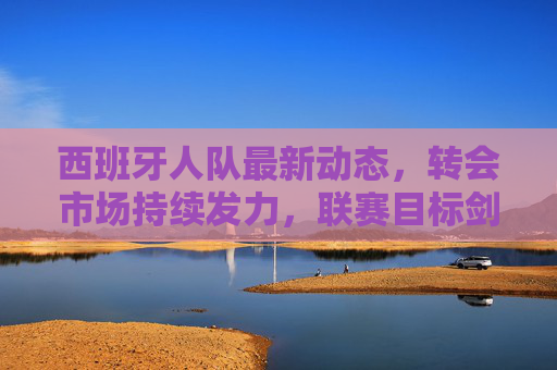 西班牙人队最新动态，转会市场持续发力，联赛目标剑指中游，西班牙人队转会持续发力，联赛剑指中游