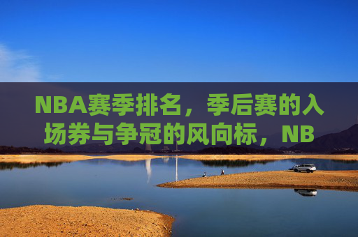 NBA赛季排名,季后赛的入场券与争冠的风向标,NBA赛季排名,季后赛门票与争冠风向标