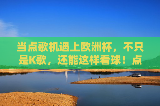 当点歌机遇上欧洲杯,不只是K歌,还能这样看球!点歌机×欧洲杯,不止K歌,还能这样看球