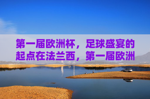 第一届欧洲杯，足球盛宴的起点在法兰西，第一届欧洲杯，法兰西，足球盛宴的起点