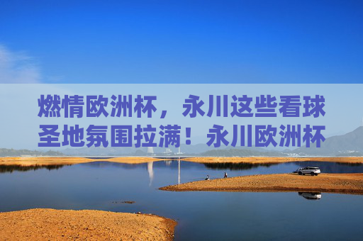 燃情欧洲杯,永川这些看球圣地氛围拉满!永川欧洲杯看球圣地氛围拉满!