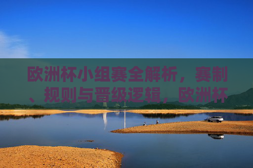 欧洲杯小组赛全解析,赛制、规则与晋级逻辑,欧洲杯小组赛赛制规则与晋级逻辑全解析