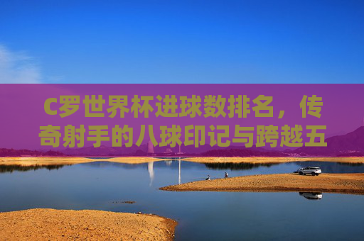 C罗世界杯进球数排名,传奇射手的八球印记与跨越五届的永恒传奇,C罗世界杯八球印记,跨越五届的永恒传奇