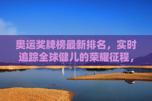 奥运奖牌榜最新排名,实时追踪全球健儿的荣耀征程,奥运奖牌榜实时排名,全球健儿荣耀征程